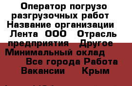 Оператор погрузо-разгрузочных работ › Название организации ­ Лента, ООО › Отрасль предприятия ­ Другое › Минимальный оклад ­ 29 000 - Все города Работа » Вакансии   . Крым